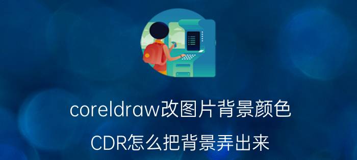 coreldraw改图片背景颜色 CDR怎么把背景弄出来？